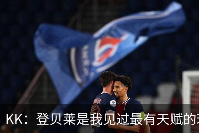 KK：登贝莱是我见过最有天赋的球员；登贝莱：我和KK特别来电